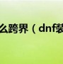 dnf装备在那跨界_DNF自定义怎么跨界